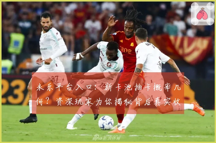 米乐平台入口：新卡池抽卡概率几何？资深玩家为你揭秘背后真实收益！