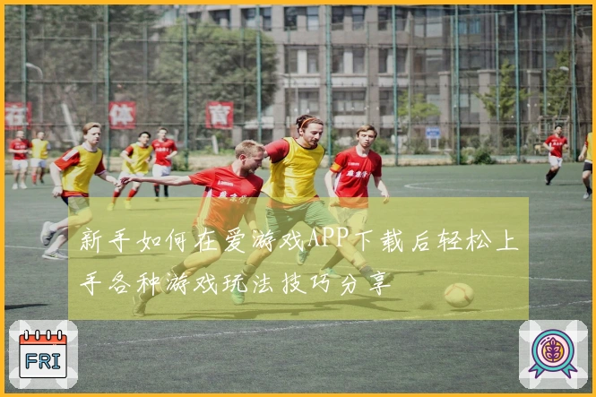 新手如何在爱游戏APP下载后轻松上手各种游戏玩法技巧分享