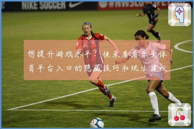 想提升游戏水平？快来看看乐竞体育平台入口的隐藏技巧和玩法建议！