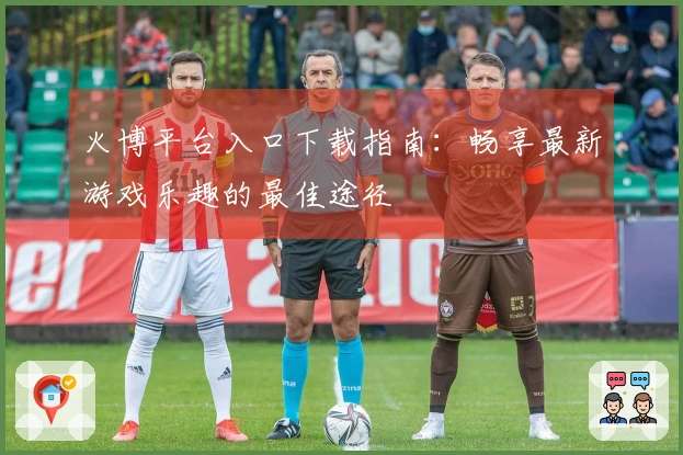 火博平台入口下载指南：畅享最新游戏乐趣的最佳途径