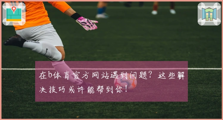 在b体育官方网站遇到问题？这些解决技巧或许能帮到你！