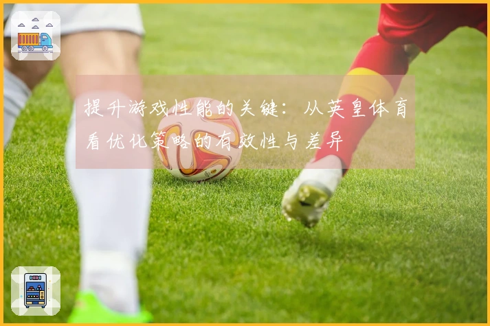 提升游戏性能的关键：从英皇体育看优化策略的有效性与差异