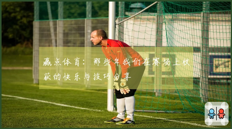赢点体育：那些年我们在赛场上收获的快乐与技巧分享