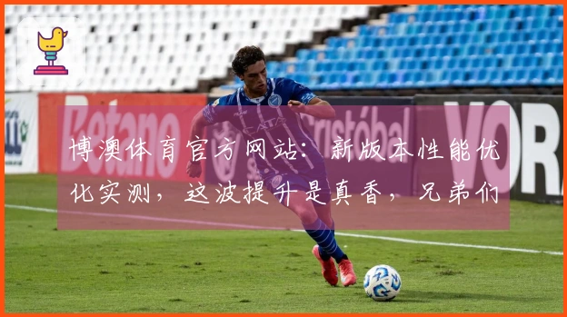 博澳体育官方网站：新版本性能优化实测，这波提升是真香，兄弟们赶紧进游戏体验！