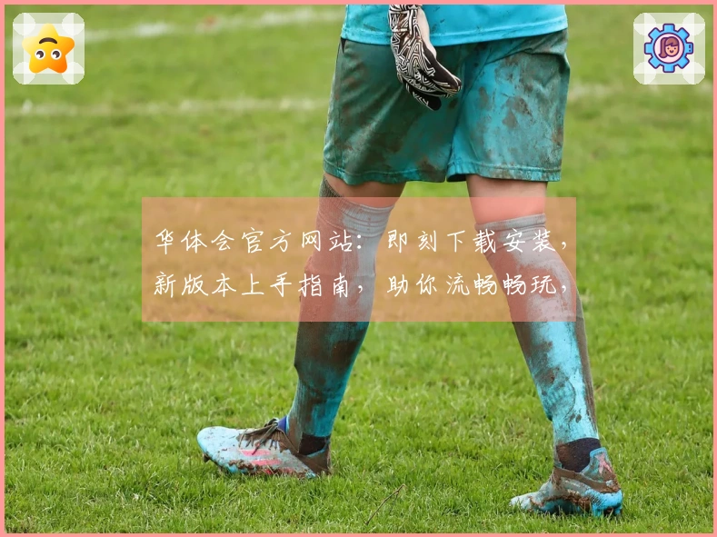 华体会官方网站：即刻下载安装，新版本上手指南，助你流畅畅玩，掌握制胜先机