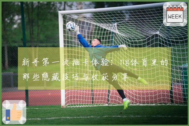 新手第一次抽卡体验：ng体育里的那些隐藏技巧与收获分享