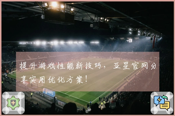 提升游戏性能新技巧，亚星官网分享实用优化方案！