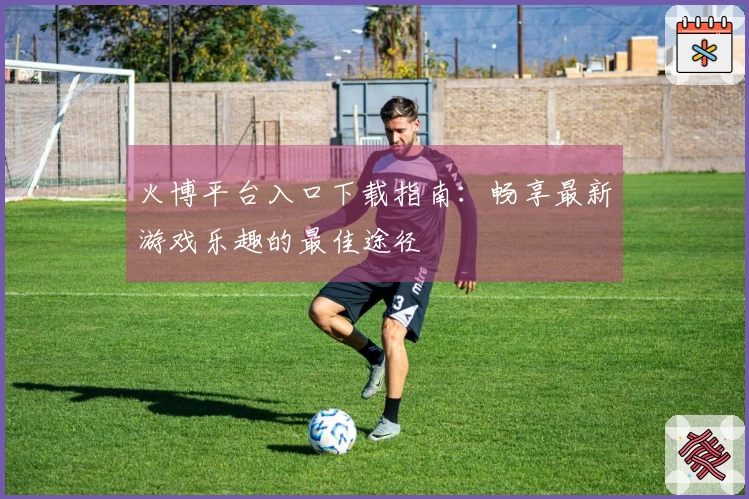 火博平台入口下载指南:畅享最新游戏乐趣的最佳途径