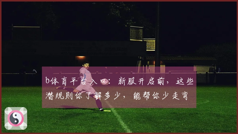 b体育平台入口：新服开启前，这些潜规则你了解多少，能帮你少走弯路