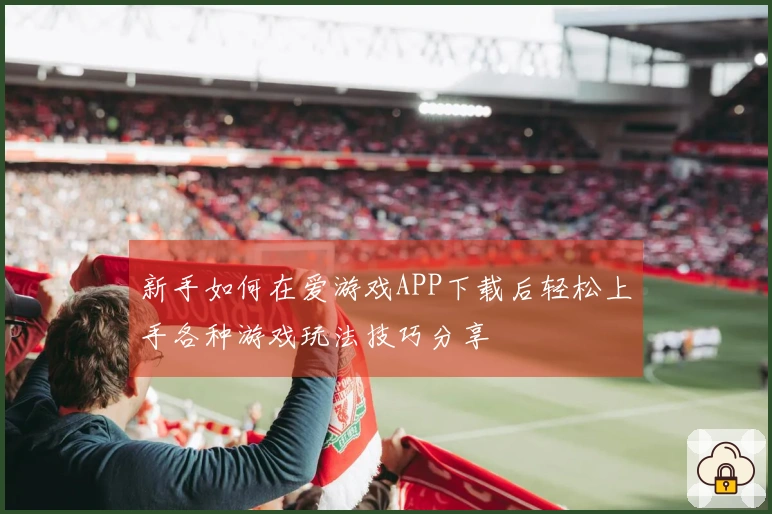 新手如何在爱游戏APP下载后轻松上手各种游戏玩法技巧分享