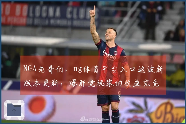 NGA老哥们，ng体育平台入口这波新版本更新，爆肝党玩家的收益究竟有多大？
