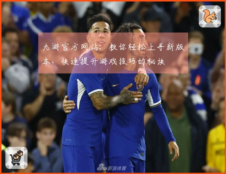 九游官方网站：教你轻松上手新版本，快速提升游戏技巧的秘诀