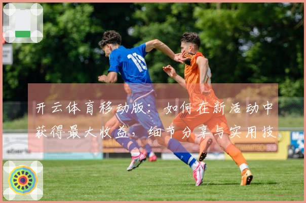 开云体育移动版：如何在新活动中获得最大收益，细节分享与实用技巧！