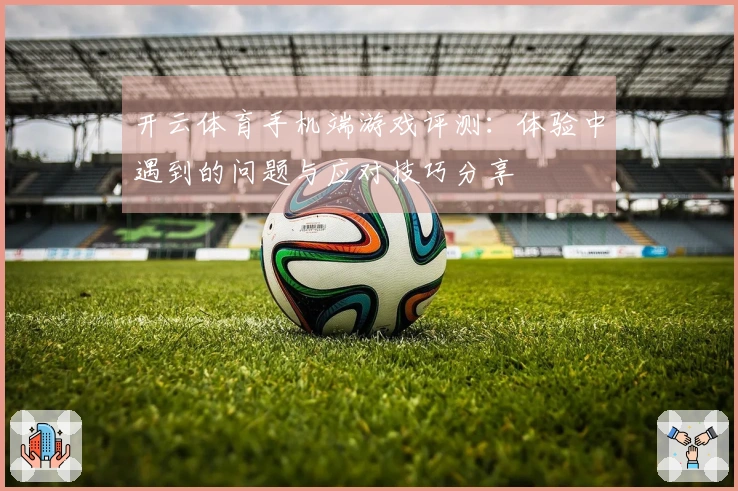开云体育手机端游戏评测：体验中遇到的问题与应对技巧分享