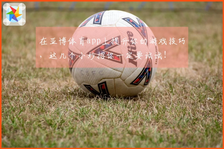 在亚博体育app上提升你的游戏技巧，这几个小妙招你一定要试试！