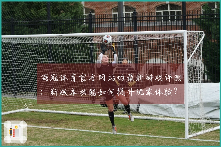 满冠体育官方网站的最新游戏评测：新版本功能如何提升玩家体验？