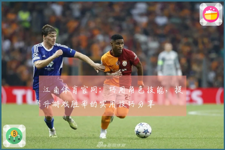 江南体育官网：巧用角色技能，提升游戏胜率的实用技巧分享