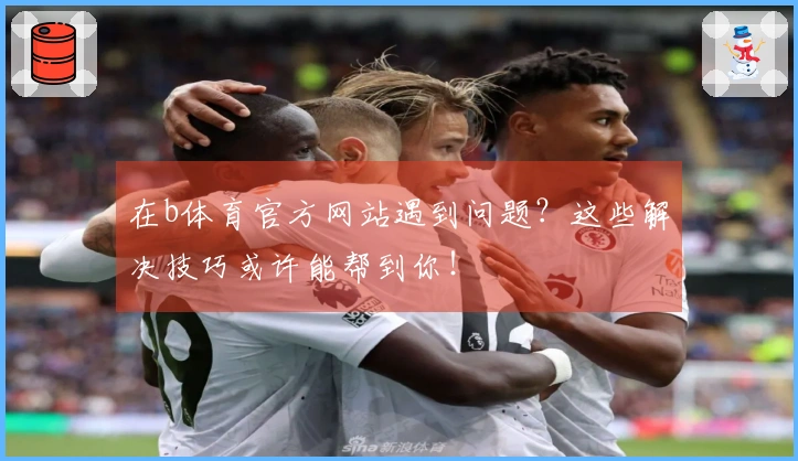 在b体育官方网站遇到问题？这些解决技巧或许能帮到你！