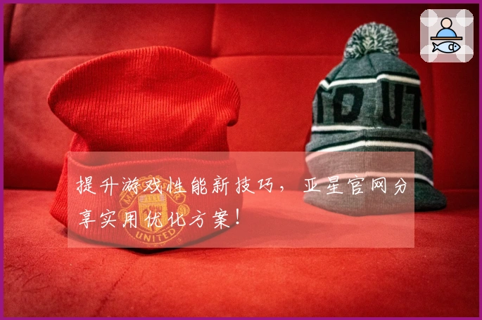 提升游戏性能新技巧,亚星官网分享实用优化方案!