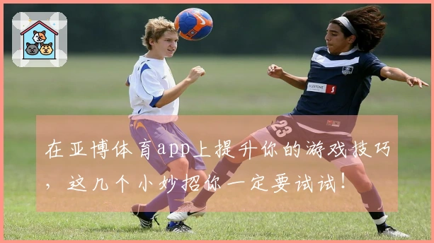 在亚博体育app上提升你的游戏技巧,这几个小妙招你一定要试试!