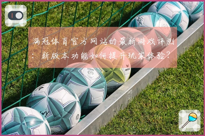 满冠体育官方网站的最新游戏评测：新版本功能如何提升玩家体验？